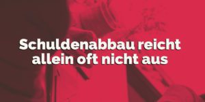 Schulden: Warum ein Schuldenabbau oft nicht ausreicht
