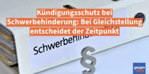 Kündigungsschutz bei Schwerbehinderung: Bei Gleichstellung entscheidet der Zeitpunkt
