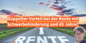 Doppelter Vorteil bei der Rente mit Schwerbehinderung und 45 Jahre?